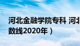 河北金融学院专科 河北金融学院专科录取分数线2020年）