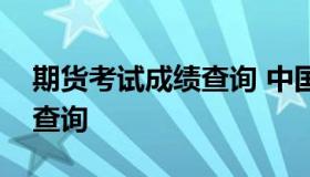 期货考试成绩查询 中国期货业协会考试成绩查询