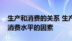 生产和消费的关系 生产和消费的关系及影响消费水平的因素