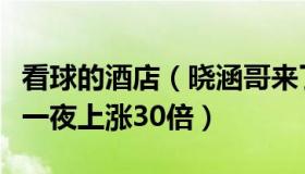 看球的酒店（晓涵哥来了：酒店看球房预订量一夜上涨30倍）