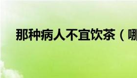 那种病人不宜饮茶（哪种病人不宜饮茶）