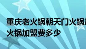 重庆老火锅朝天门火锅加盟费用（重庆朝天门火锅加盟费多少