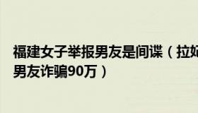 福建女子举报男友是间谍（拉妃美雪妍：女子5个月交往8名男友诈骗90万）