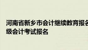 河南省新乡市会计继续教育报名时间（新乡会计之家官网初级会计考试报名