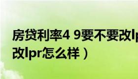 房贷利率4 9要不要改lpr 房贷利率4 9要不要改lpr怎么样）