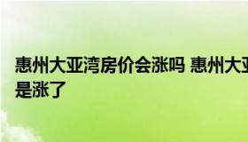 惠州大亚湾房价会涨吗 惠州大亚湾的房价去年到今年是跌了是涨了