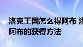 洛克王国怎么得阿布 洛克王国有史以来所有阿布的获得方法