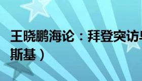 王晓鹏海论：拜登突访乌克兰基辅（会见泽连斯基）