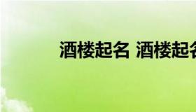 酒楼起名 酒楼起名字42个字的