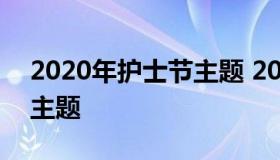 2020年护士节主题 2021年5.12护士节活动主题