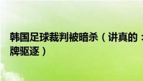 韩国足球裁判被暗杀（讲真的：韩国主帅赛后怒斥裁判被红牌驱逐）