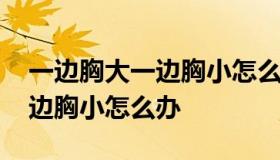 一边胸大一边胸小怎么办 为什么一边胸大一边胸小怎么办