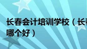 长春会计培训学校（长春会计培训学校临河街哪个好）