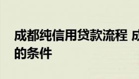 成都纯信用贷款流程 成都银行可以信用贷款的条件