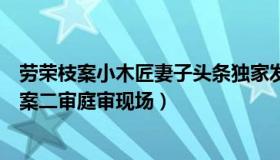 劳荣枝案小木匠妻子头条独家发声（张木法谈：直击劳荣枝案二审庭审现场）