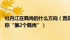 牡丹江在鹤岗的什么方向（置身势内：房价领跌的牡丹江被称“第2个鹤岗”）