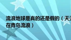 流浪地球是真的还是假的（天天正能量：原来流浪地球2是在青岛流浪）