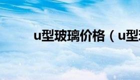 u型玻璃价格（u型玻璃尺寸规格）