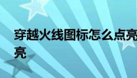 穿越火线图标怎么点亮 穿越火线图标如何点亮