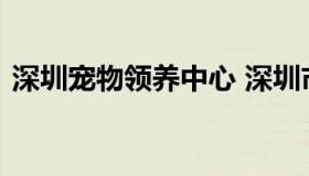 深圳宠物领养中心 深圳市宠物领养之家官网