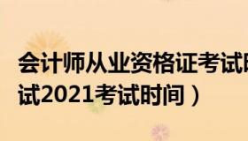 会计师从业资格证考试时间（会计从业资格考试2021考试时间）