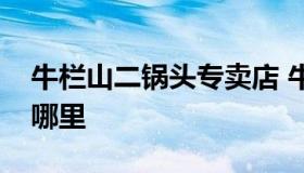 牛栏山二锅头专卖店 牛栏山二锅头专卖店在哪里