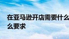 在亚马逊开店需要什么条件 亚马逊开店有什么要求