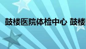 鼓楼医院体检中心 鼓楼医院体检中心时间）