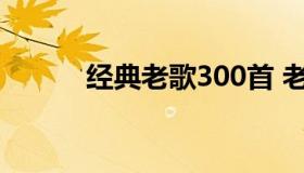 经典老歌300首 老歌经典100首