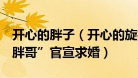 开心的胖子（开心的旋律1972：34岁“南京胖哥”官宣求婚）