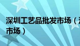 深圳工艺品批发市场（深圳工艺品摆件工艺品市场）