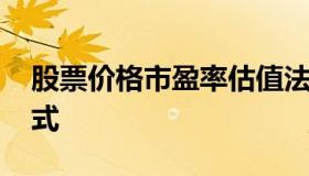 股票价格市盈率估值法 股票的市盈率估价公式