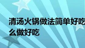 清汤火锅做法简单好吃美食 清汤火锅在家怎么做好吃