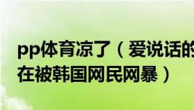 pp体育凉了（爱说话的pp：亚洲第一球星正在被韩国网民网暴）