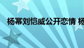 杨幂刘恺威公开恋情 杨幂刘恺威谈了多久