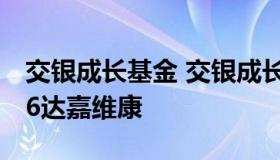 交银成长基金 交银成长基金净值查询,301126达嘉维康