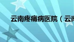 云南疼痛病医院（云南疼痛病医院招聘