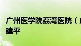 广州医学院荔湾医院（广州医学院荔湾医院刘建平