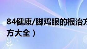 84健康/脚鸡眼的根治方法 脚鸡眼如何根治偏方大全）