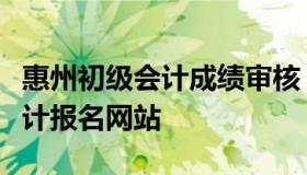 惠州初级会计成绩审核（广东省惠州市初级会计报名网站