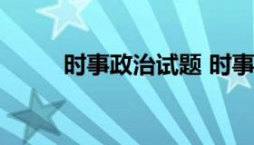 时事政治试题 时事政治试题2022