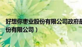 好想你枣业股份有限公司政府最新招标信息（好想你枣业股份有限公司）