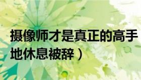 摄像师才是真正的高手（法观世间：摄像师坐地休息被辞）