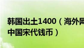 韩国出土1400（海外网：韩国宣布出土20枚中国宋代钱币）