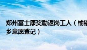 郑州富士康奖励返岗工人（榆铅笔：郑州富士康开展员工返乡意愿登记）