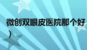 微创双眼皮医院那个好（微创做双眼皮哪里好）