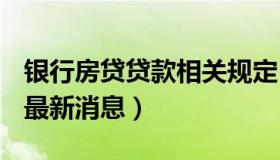 银行房贷贷款相关规定 银行房贷款政策2020最新消息）