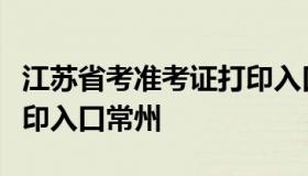 江苏省考准考证打印入口（江苏省考准考证打印入口常州