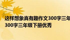 这样想象真有趣作文300字三年级下册 这样想象真有趣作文300字三年级下册优秀