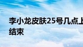 李小龙皮肤25号几点上线（李小龙皮肤几点结束